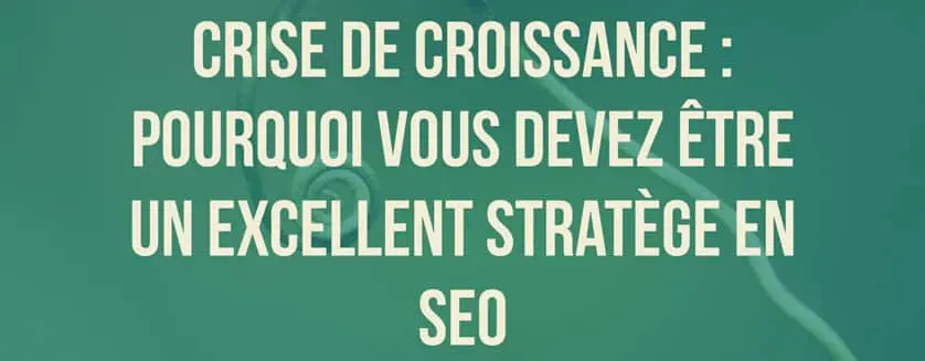 Crise de croissance, pourquoi vous devez être un excellent stratège seo